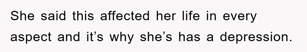 She said this affected her life in every aspect and it’s why she’s has a depression.