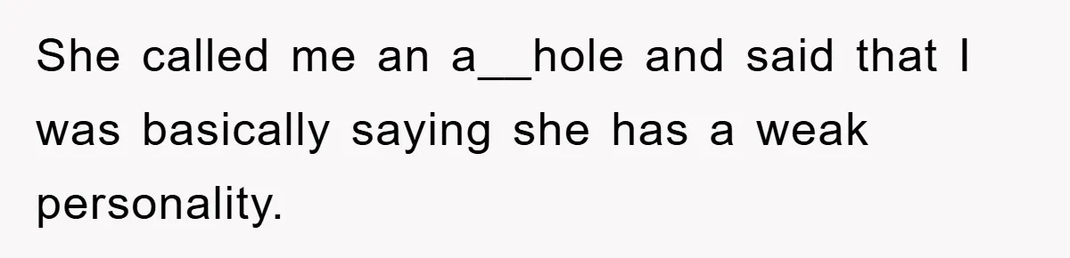She called me an a__hole and said that I was basically saying she has a weak personality.