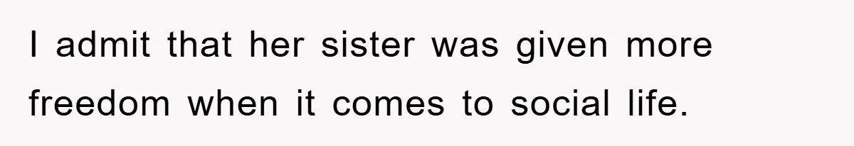I admit that her sister was given more freedom when it comes to social life.