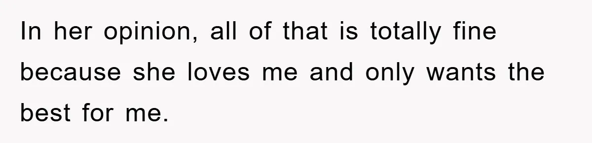In her opinion, all of that is totally fine because she loves me and only wants the best for me.