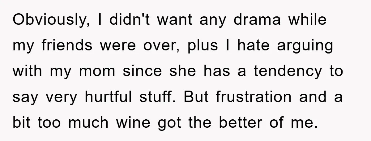 Obviously, I didn't want any drama while my friends were over, plus I hate arguing with my mom since she has a tendency to say very hurtful stuff. But frustration...