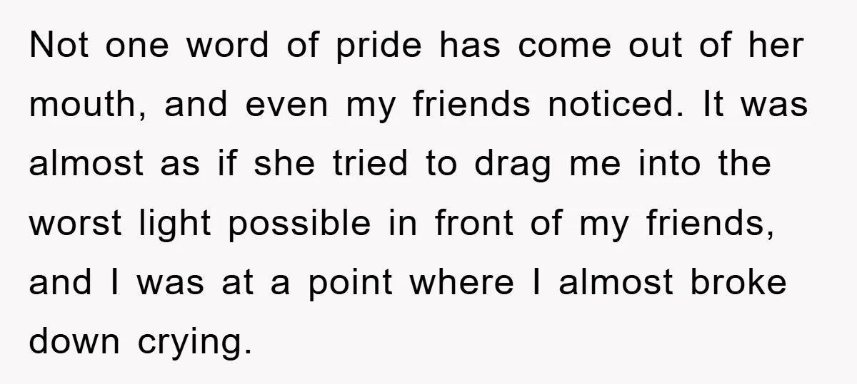 Not one word of pride has come out of her mouth, and even my friends noticed. It was almost as if she tried to drag me into the worst light...