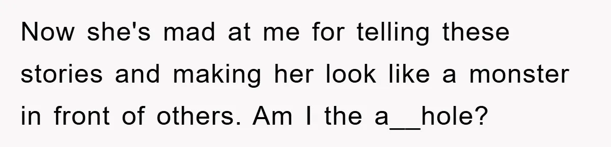 Now she's mad at me for telling these stories and making her look like a monster in front of others. Am I the a__hole?