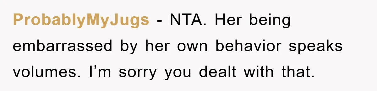 ProbablyMyJugs − NTA. Her being embarrassed by her own behavior speaks volumes. I’m sorry you dealt with that.