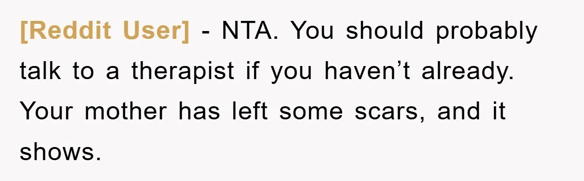 [Reddit User] − NTA. You should probably talk to a therapist if you haven’t already. Your mother has left some scars, and it shows.