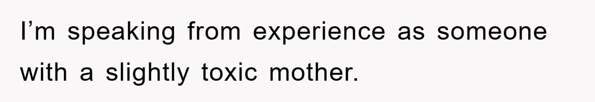 I’m speaking from experience as someone with a slightly toxic mother.