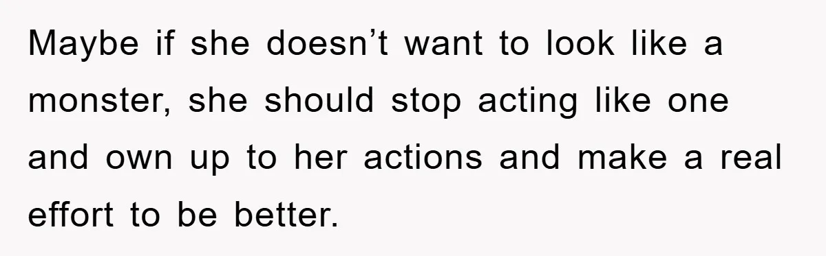 Maybe if she doesn’t want to look like a monster, she should stop acting like one and own up to her actions and make a real effort to be better.