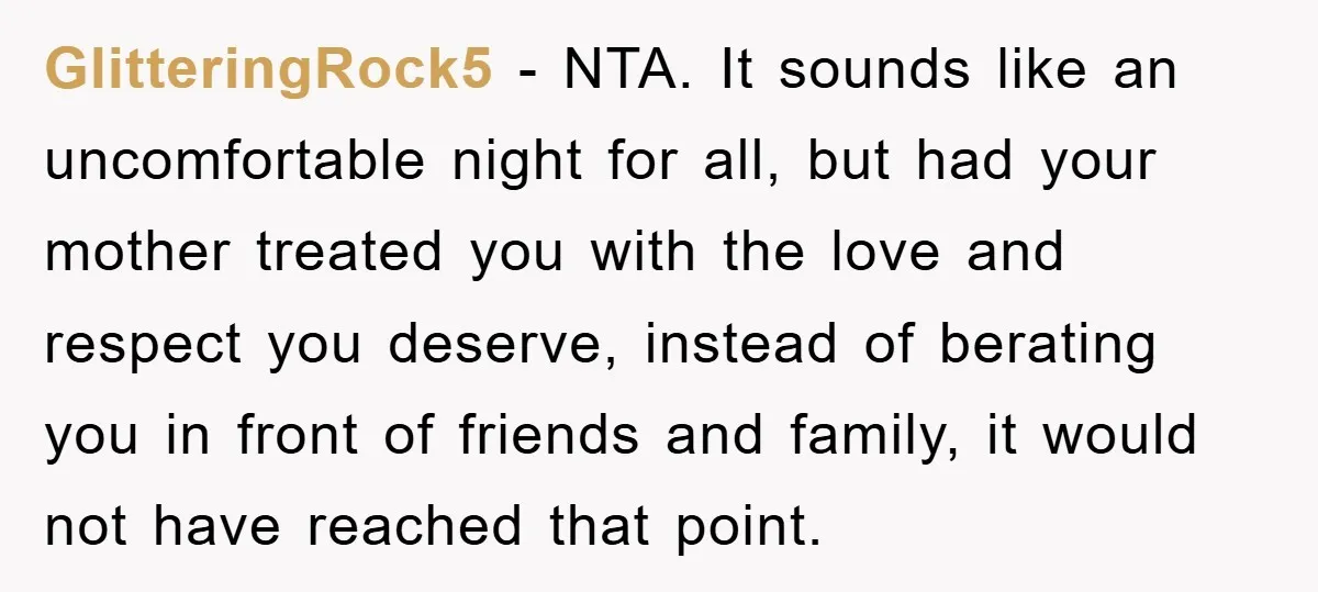 GlitteringRock5 − NTA. It sounds like an uncomfortable night for all, but had your mother treated you with the love and respect you deserve, instead of berating you in front...
