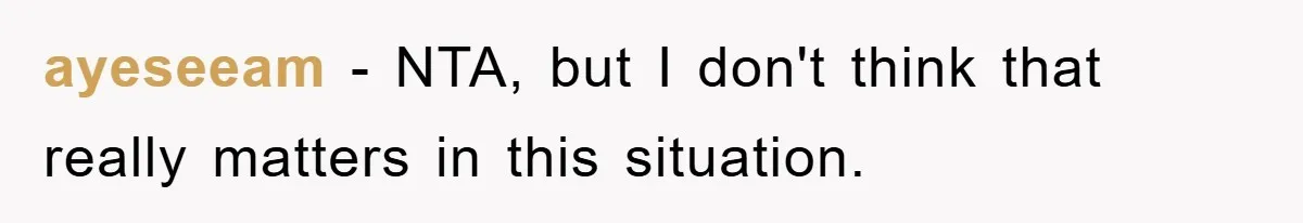 ayeseeam − NTA, but I don't think that really matters in this situation.