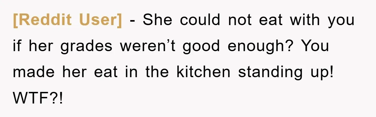 [Reddit User] − She could not eat with you if her grades weren’t good enough? You made her eat in the kitchen standing up! WTF?!