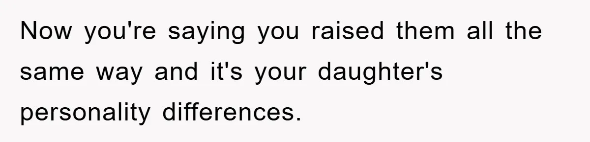 Now you're saying you raised them all the same way and it's your daughter's personality differences.