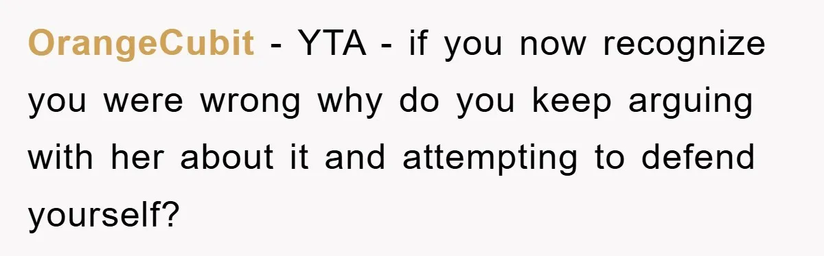 OrangeCubit − YTA - if you now recognize you were wrong why do you keep arguing with her about it and attempting to defend yourself?