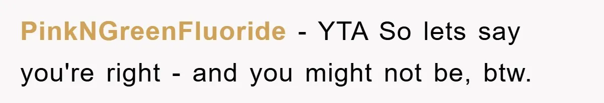 PinkNGreenFluoride − YTA So lets say you're right - and you might not be, btw.