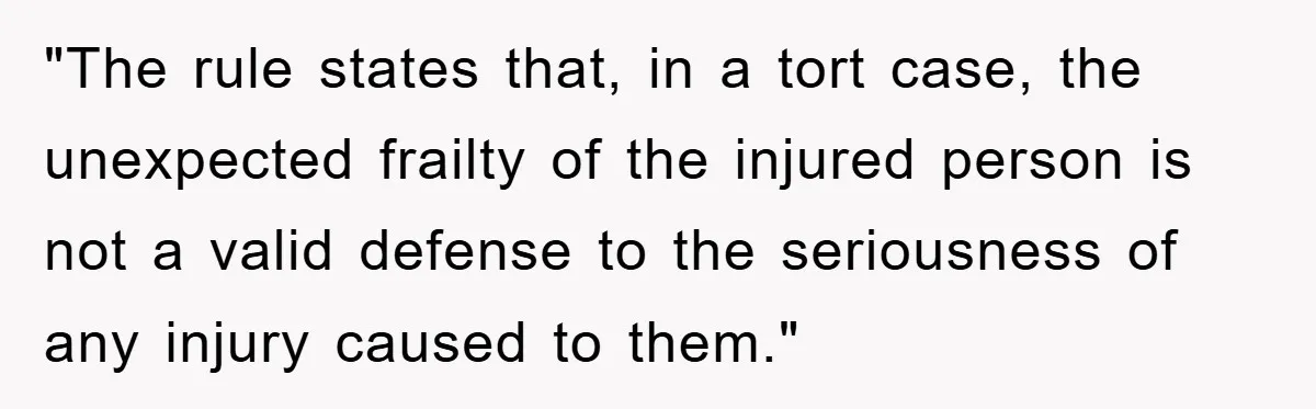 "The rule states that, in a tort case, the unexpected frailty of the injured person is not a valid defense to the seriousness of any injury caused to them."
