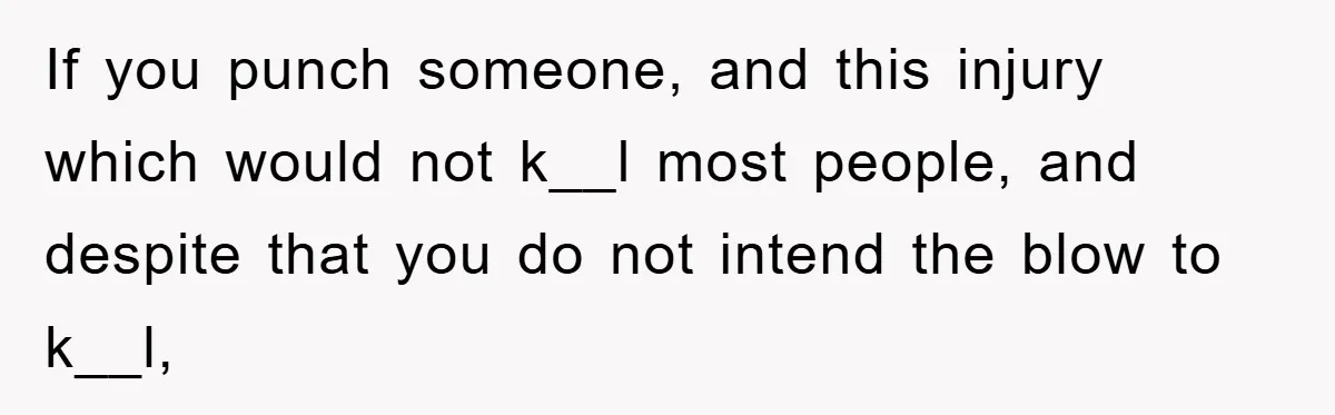 If you punch someone, and this injury which would not k__l most people, and despite that you do not intend the blow to k__l,