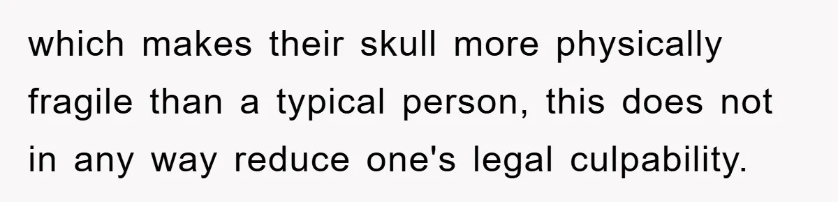which makes their skull more physically fragile than a typical person, this does not in any way reduce one's legal culpability.