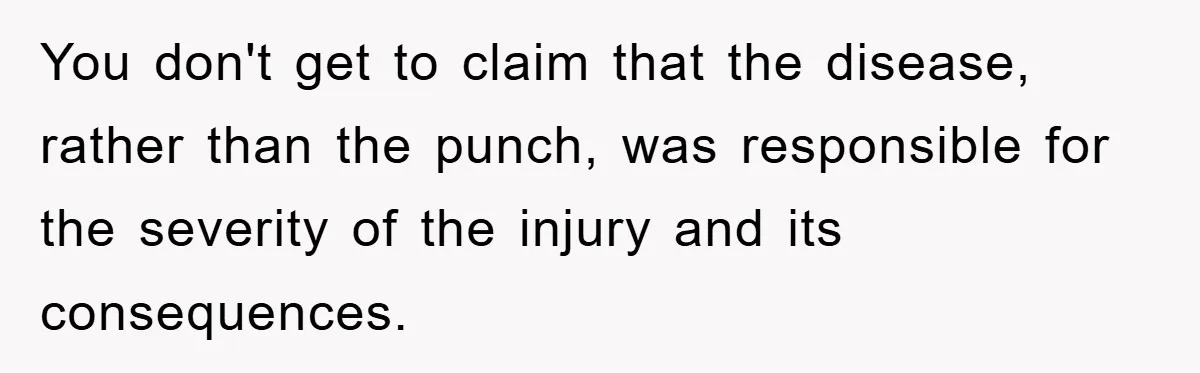 You don't get to claim that the disease, rather than the punch, was responsible for the severity of the injury and its consequences.