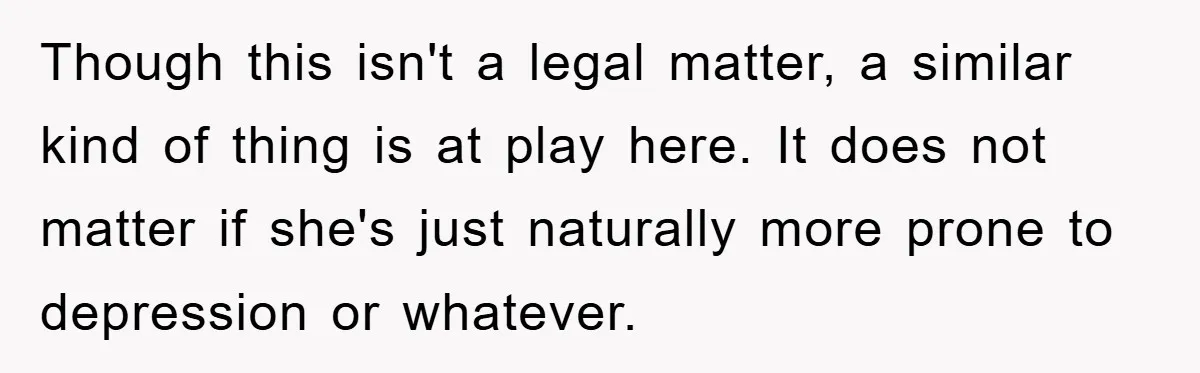 Though this isn't a legal matter, a similar kind of thing is at play here. It does not matter if she's just naturally more prone to depression or whatever.