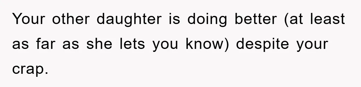 Your other daughter is doing better (at least as far as she lets you know) despite your crap.
