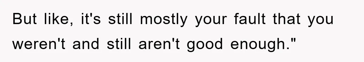 But like, it's still mostly your fault that you weren't and still aren't good enough."