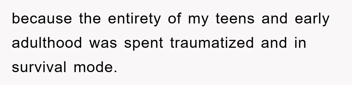 because the entirety of my teens and early adulthood was spent traumatized and in survival mode.