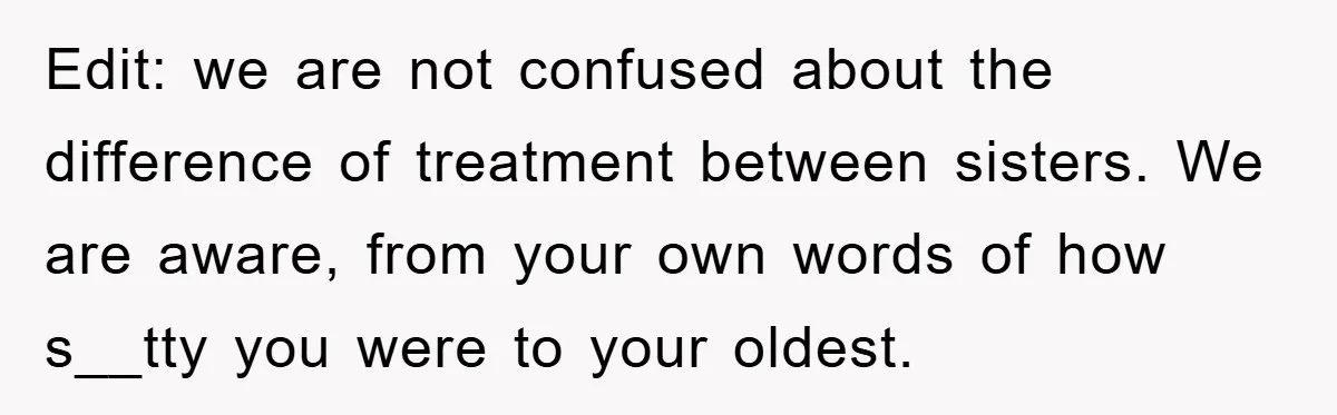 Edit: we are not confused about the difference of treatment between sisters. We are aware, from your own words of how s__tty you were to your oldest.