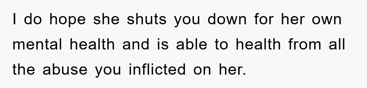 I do hope she shuts you down for her own mental health and is able to health from all the abuse you inflicted on her.