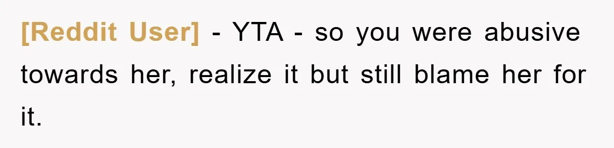 [Reddit User] − YTA - so you were abusive towards her, realize it but still blame her for it.