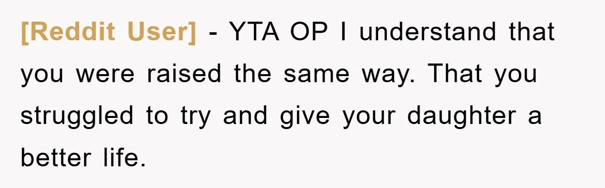 [Reddit User] − YTA OP I understand that you were raised the same way. That you struggled to try and give your daughter a better life.