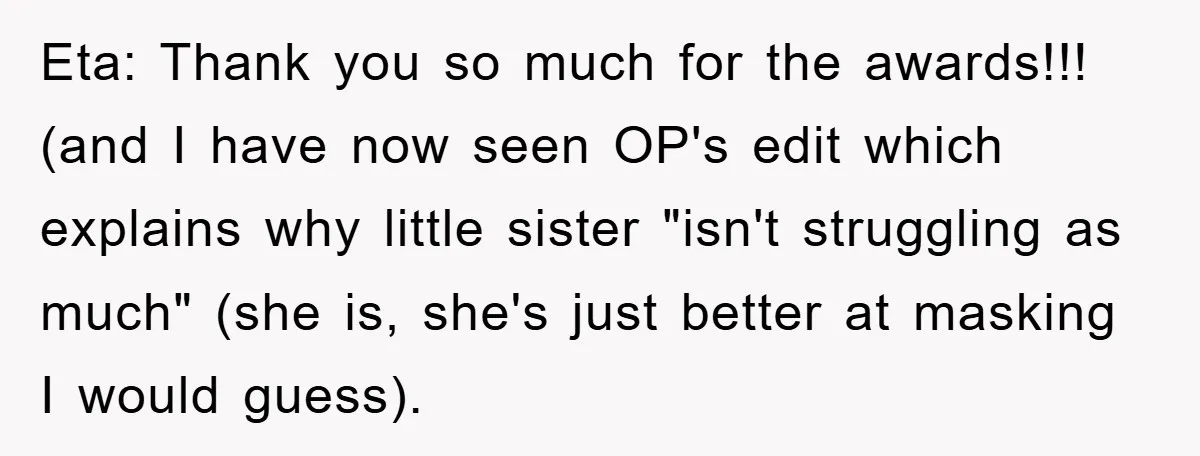 Eta: Thank you so much for the awards!!! (and I have now seen OP's edit which explains why little sister "isn't struggling as much" (she is, she's just better at...