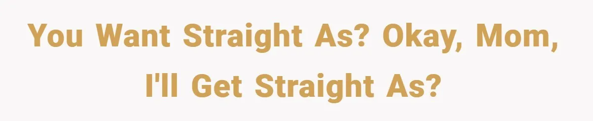 You want straight As? Okay, mom, I'll get straight As?