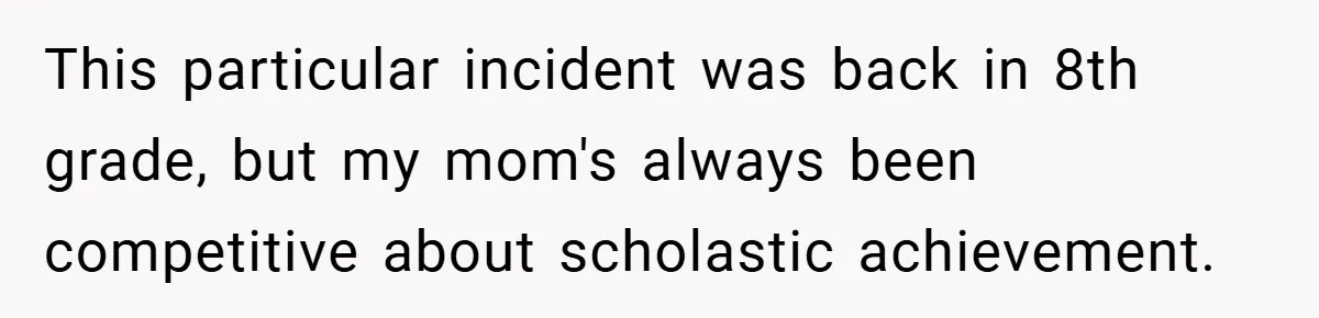 This particular incident was back in 8th grade, but my mom's always been competitive about scholastic achievement.
