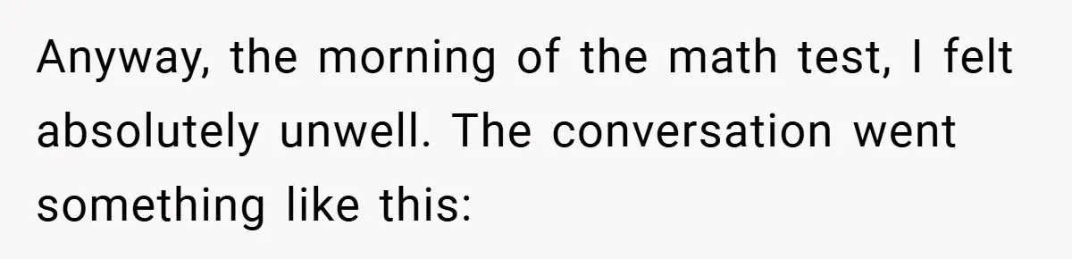 Anyway, the morning of the math test, I felt absolutely unwell. The conversation went something like this: