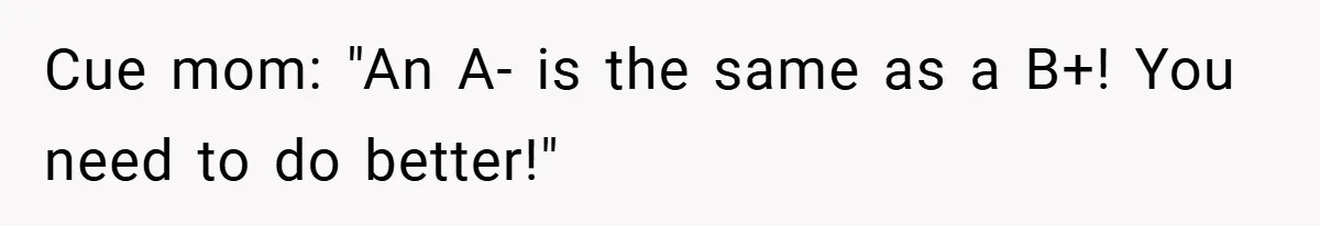 Cue mom: "An A- is the same as a B+! You need to do better!"