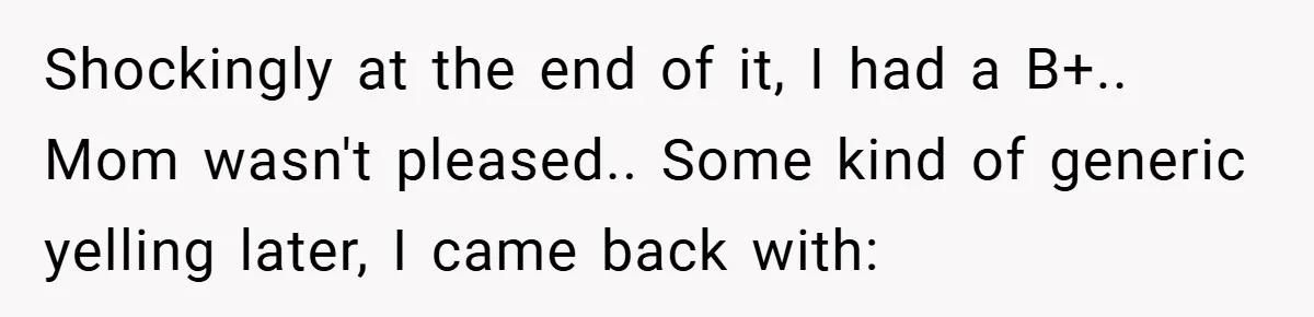 Shockingly at the end of it, I had a B+.. Mom wasn't pleased.. Some kind of generic yelling later, I came back with: