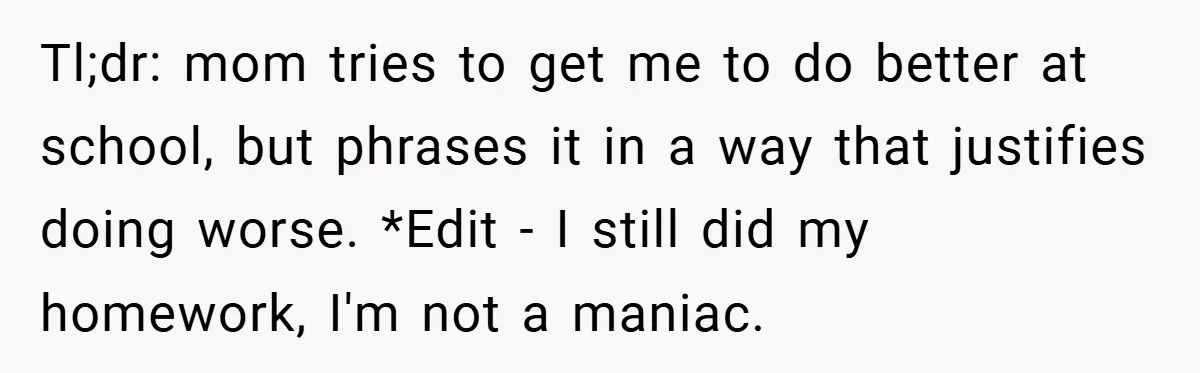 Tl;dr: mom tries to get me to do better at school, but phrases it in a way that justifies doing worse. *Edit - I still did my homework, I'm not...