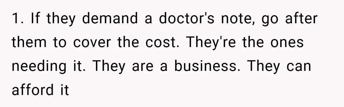 1. If they demand a doctor's note, go after them to cover the cost. They're the ones needing it. They are a business. They can afford it
