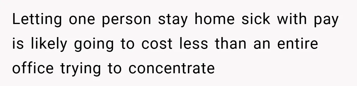 Letting one person stay home sick with pay is likely going to cost less than an entire office trying to concentrate