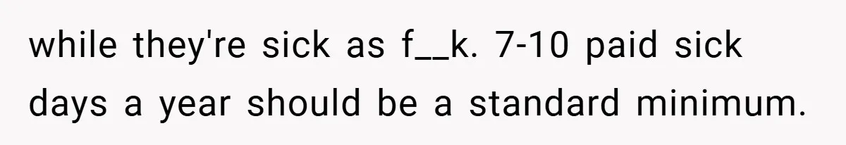 while they're sick as f__k. 7-10 paid sick days a year should be a standard minimum.