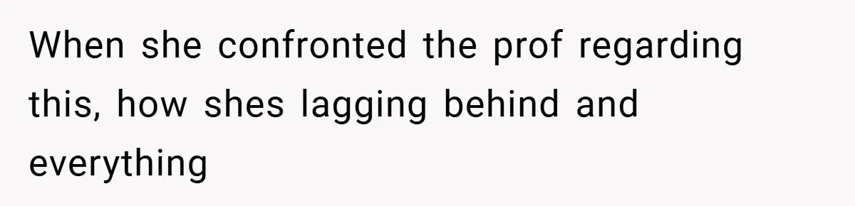 When she confronted the prof regarding this, how shes lagging behind and everything