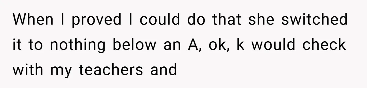 When I proved I could do that she switched it to nothing below an A, ok, k would check with my teachers and