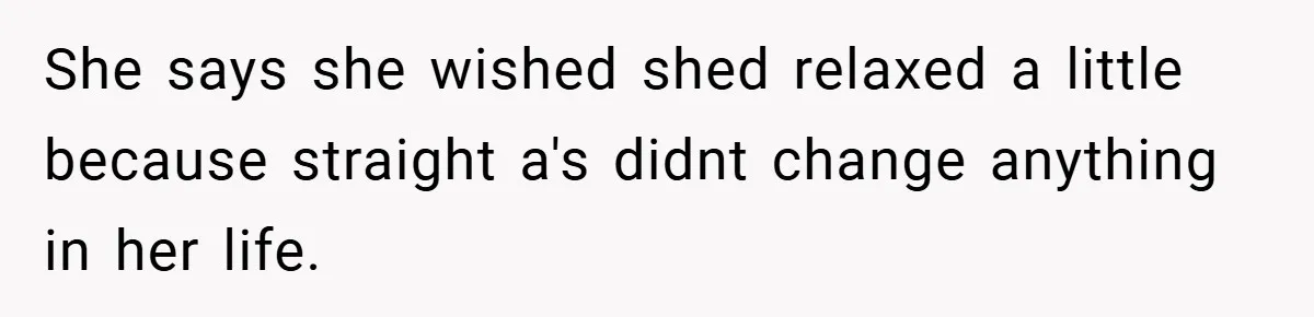 She says she wished shed relaxed a little because straight a's didnt change anything in her life.