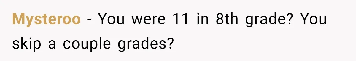 Mysteroo − You were 11 in 8th grade? You skip a couple grades?