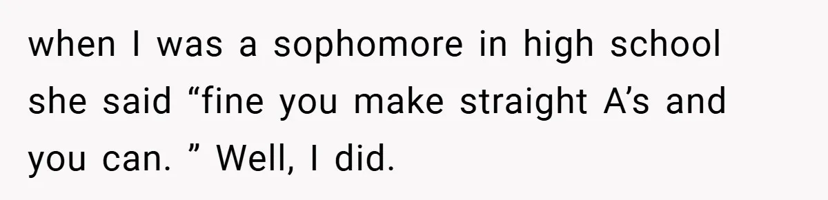 when I was a sophomore in high school she said “fine you make straight A’s and you can. ” Well, I did.