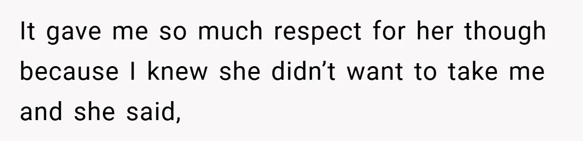 It gave me so much respect for her though because I knew she didn’t want to take me and she said,