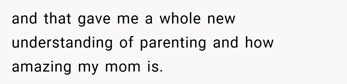 and that gave me a whole new understanding of parenting and how amazing my mom is.