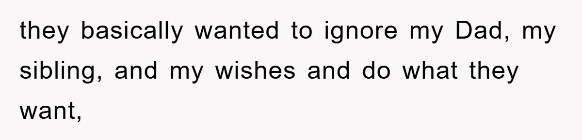 they basically wanted to ignore my Dad, my sibling, and my wishes and do what they want,