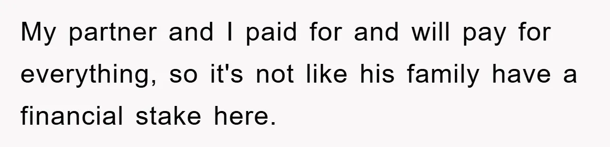 My partner and I paid for and will pay for everything, so it's not like his family have a financial stake here.