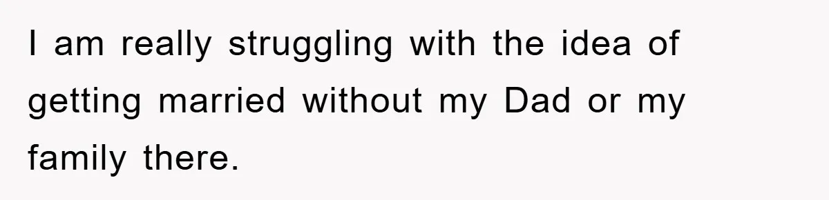I am really struggling with the idea of getting married without my Dad or my family there.