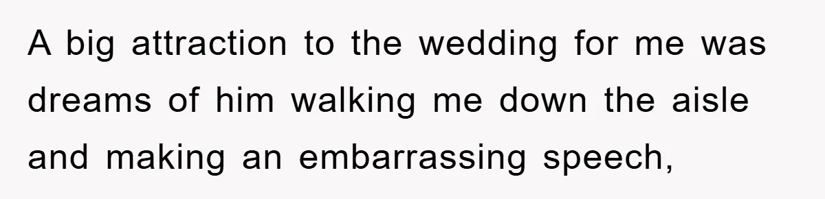 A big attraction to the wedding for me was dreams of him walking me down the aisle and making an embarrassing speech,